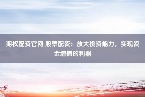 期权配资官网 股票配资：放大投资能力，实现资金增值的利器