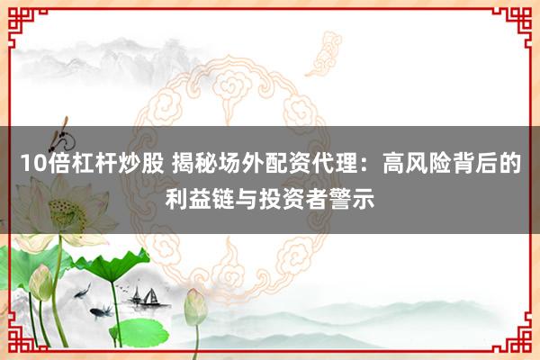 10倍杠杆炒股 揭秘场外配资代理：高风险背后的利益链与投资者警示