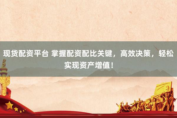 现货配资平台 掌握配资配比关键，高效决策，轻松实现资产增值！