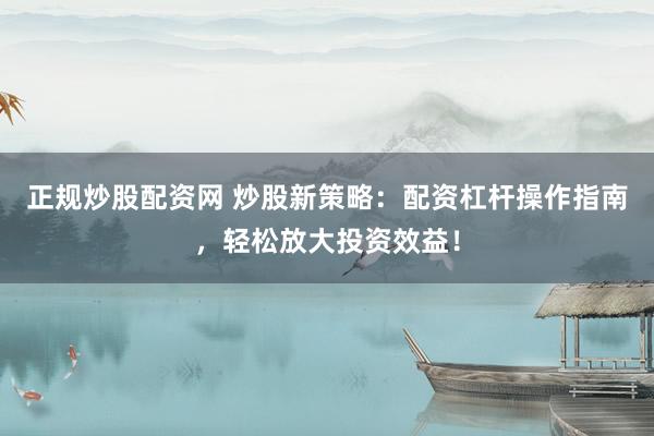 正规炒股配资网 炒股新策略：配资杠杆操作指南，轻松放大投资效益！