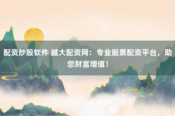 配资炒股软件 越大配资网：专业股票配资平台，助您财富增值！