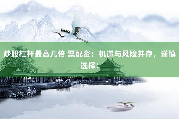 炒股杠杆最高几倍 票配资：机遇与风险并存，谨慎选择！