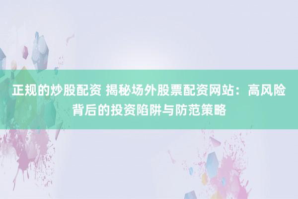 正规的炒股配资 揭秘场外股票配资网站：高风险背后的投资陷阱与防范策略
