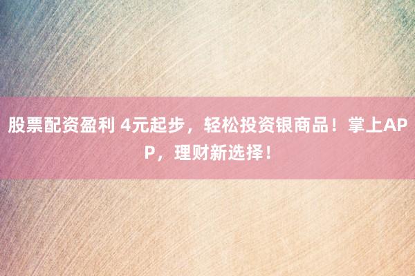 股票配资盈利 4元起步，轻松投资银商品！掌上APP，理财新选择！