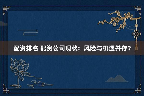 配资排名 配资公司现状：风险与机遇并存？