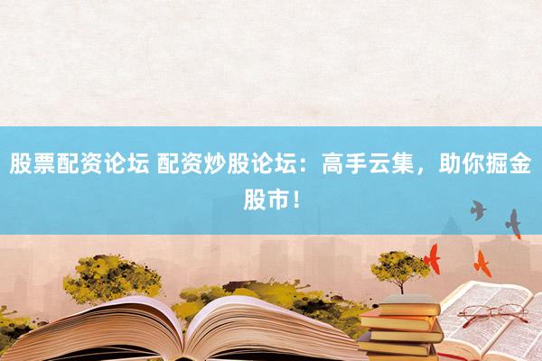 股票配资论坛 配资炒股论坛：高手云集，助你掘金股市！