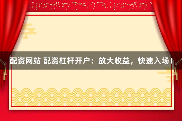 配资网站 配资杠杆开户：放大收益，快速入场！