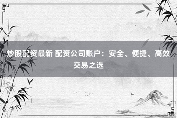 炒股配资最新 配资公司账户：安全、便捷、高效交易之选
