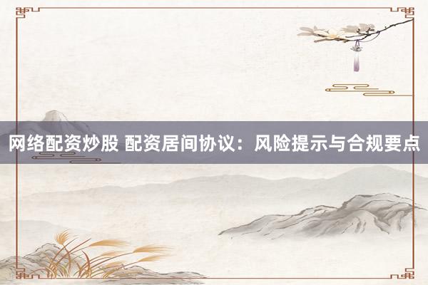网络配资炒股 配资居间协议：风险提示与合规要点