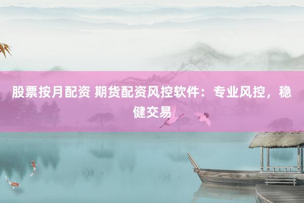 股票按月配资 期货配资风控软件：专业风控，稳健交易