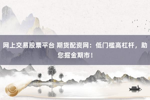 网上交易股票平台 期货配资网：低门槛高杠杆，助您掘金期市！