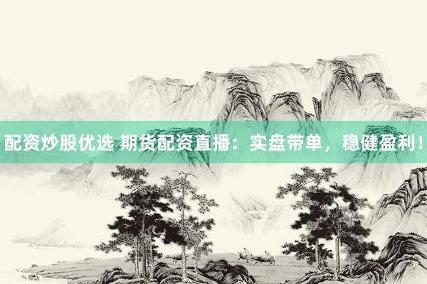 配资炒股优选 期货配资直播：实盘带单，稳健盈利！