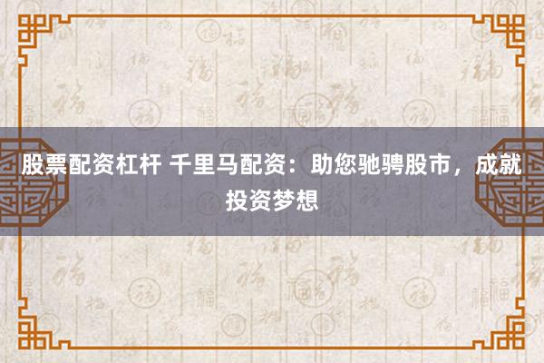 股票配资杠杆 千里马配资：助您驰骋股市，成就投资梦想