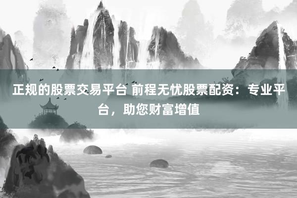 正规的股票交易平台 前程无忧股票配资：专业平台，助您财富增值