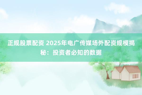 正规股票配资 2025年电广传媒场外配资规模揭秘：投资者必知的数据