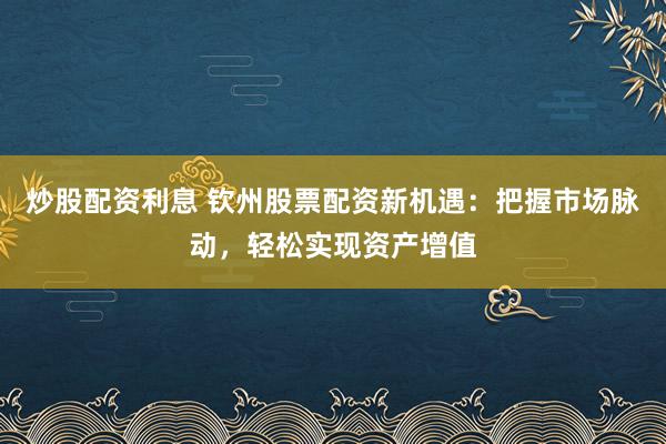 炒股配资利息 钦州股票配资新机遇：把握市场脉动，轻松实现资产增值