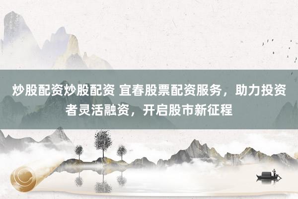 炒股配资炒股配资 宜春股票配资服务，助力投资者灵活融资，开启股市新征程
