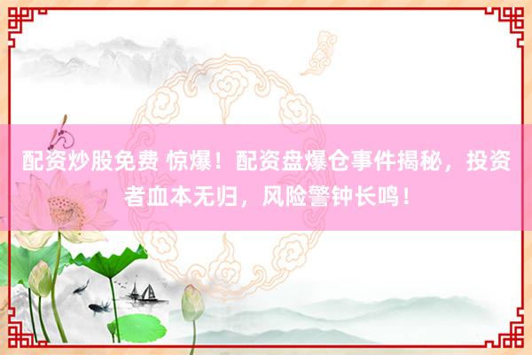 配资炒股免费 惊爆！配资盘爆仓事件揭秘，投资者血本无归，风险警钟长鸣！