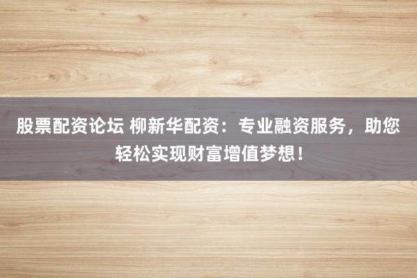 股票配资论坛 柳新华配资：专业融资服务，助您轻松实现财富增值梦想！
