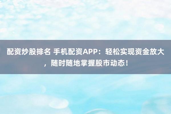 配资炒股排名 手机配资APP：轻松实现资金放大，随时随地掌握股市动态！