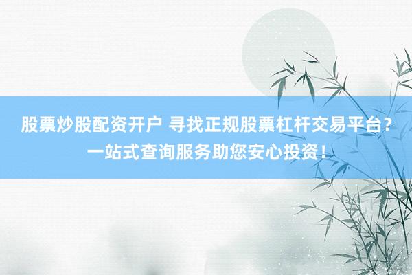 股票炒股配资开户 寻找正规股票杠杆交易平台？一站式查询服务助您安心投资！