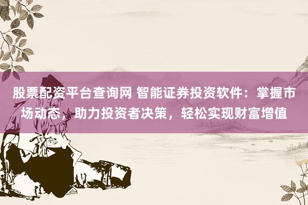 股票配资平台查询网 智能证券投资软件：掌握市场动态，助力投资者决策，轻松实现财富增值
