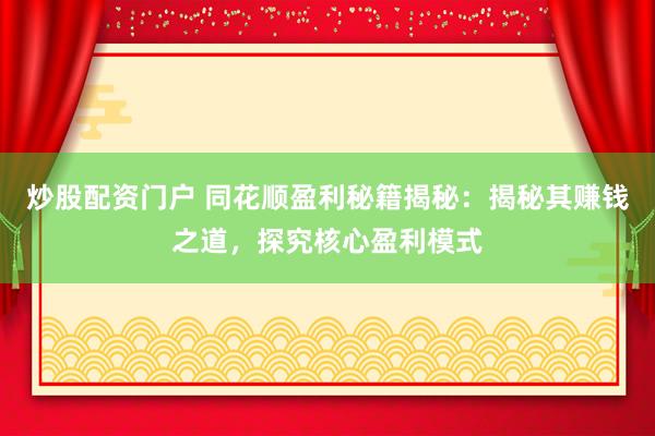 炒股配资门户 同花顺盈利秘籍揭秘：揭秘其赚钱之道，探究核心盈利模式