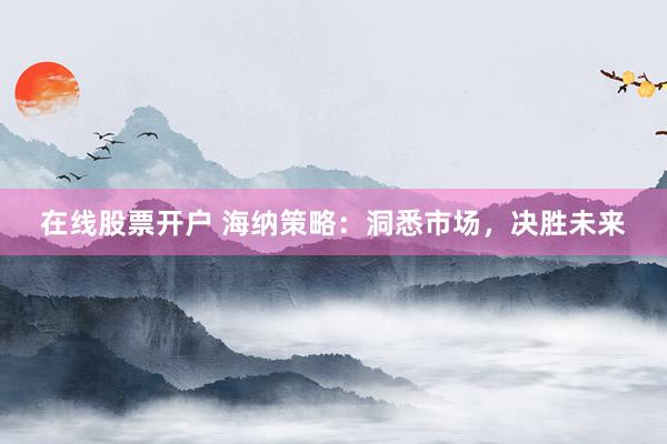 在线股票开户 海纳策略：洞悉市场，决胜未来