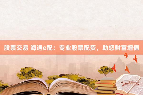 股票交易 海通e配：专业股票配资，助您财富增值