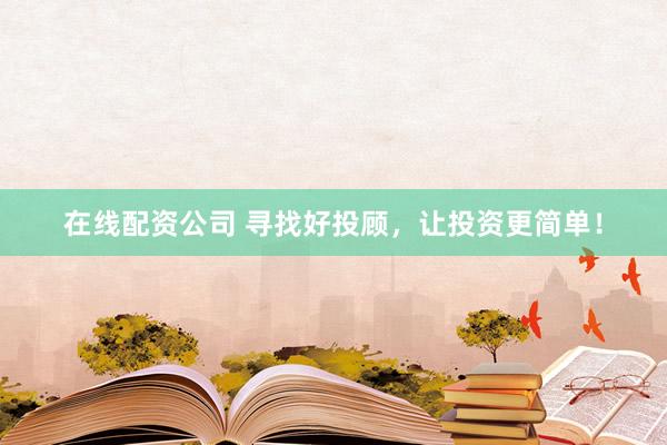 在线配资公司 寻找好投顾，让投资更简单！