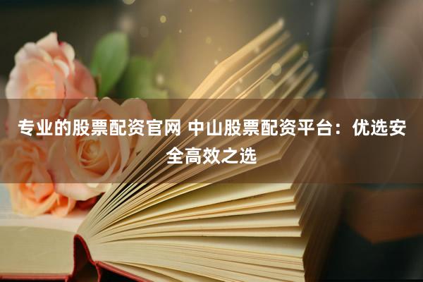 专业的股票配资官网 中山股票配资平台：优选安全高效之选