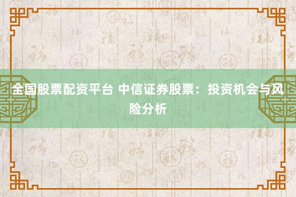 全国股票配资平台 中信证券股票：投资机会与风险分析