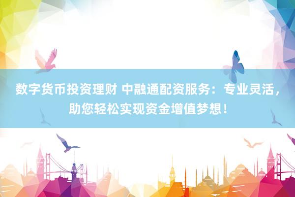 数字货币投资理财 中融通配资服务：专业灵活，助您轻松实现资金增值梦想！