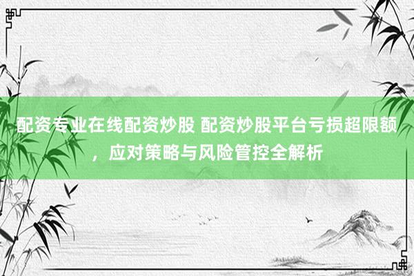 配资专业在线配资炒股 配资炒股平台亏损超限额，应对策略与风险管控全解析
