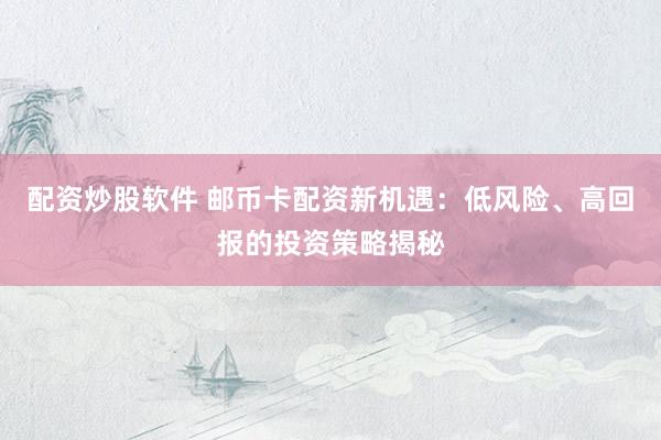 配资炒股软件 邮币卡配资新机遇：低风险、高回报的投资策略揭秘