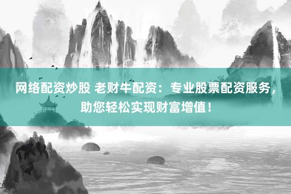 网络配资炒股 老财牛配资：专业股票配资服务，助您轻松实现财富增值！