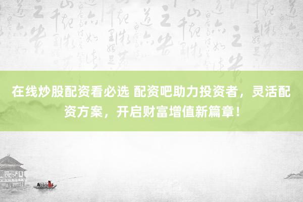 在线炒股配资看必选 配资吧助力投资者，灵活配资方案，开启财富增值新篇章！