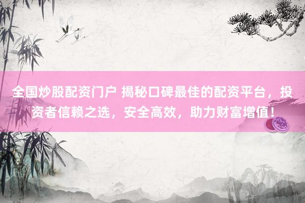 全国炒股配资门户 揭秘口碑最佳的配资平台，投资者信赖之选，安全高效，助力财富增值！