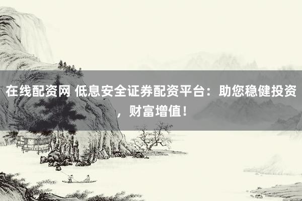 在线配资网 低息安全证券配资平台：助您稳健投资，财富增值！
