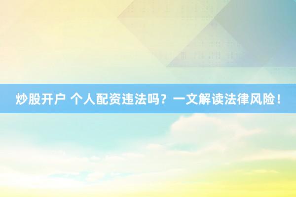 炒股开户 个人配资违法吗？一文解读法律风险！