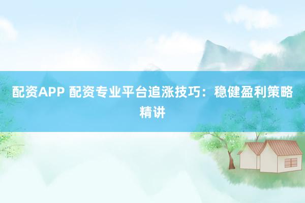 配资APP 配资专业平台追涨技巧：稳健盈利策略精讲