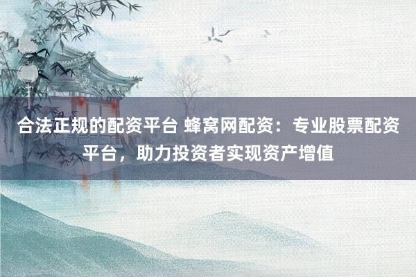 合法正规的配资平台 蜂窝网配资：专业股票配资平台，助力投资者实现资产增值