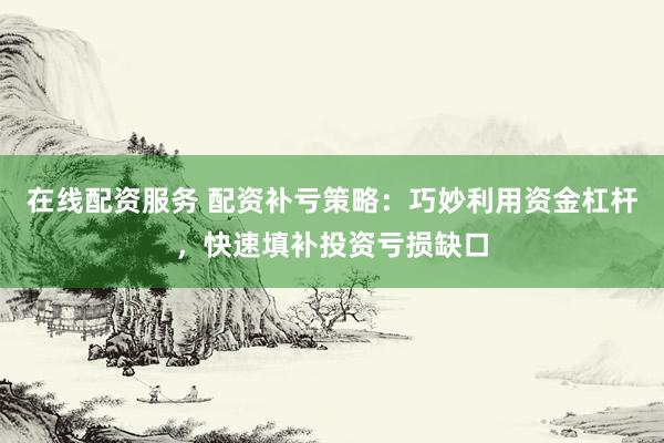 在线配资服务 配资补亏策略：巧妙利用资金杠杆，快速填补投资亏损缺口