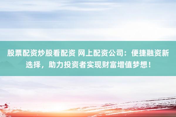 股票配资炒股看配资 网上配资公司：便捷融资新选择，助力投资者实现财富增值梦想！