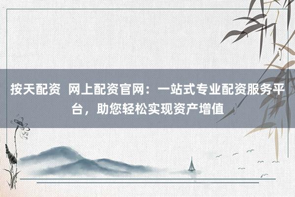 按天配资  网上配资官网：一站式专业配资服务平台，助您轻松实现资产增值