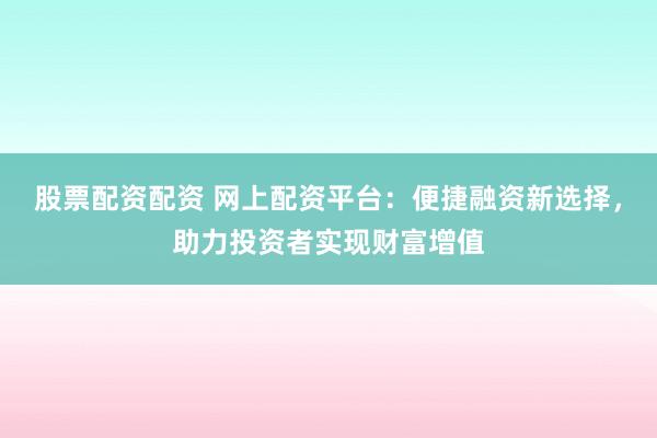 股票配资配资 网上配资平台：便捷融资新选择，助力投资者实现财富增值