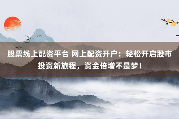 股票线上配资平台 网上配资开户：轻松开启股市投资新旅程，资金倍增不是梦！