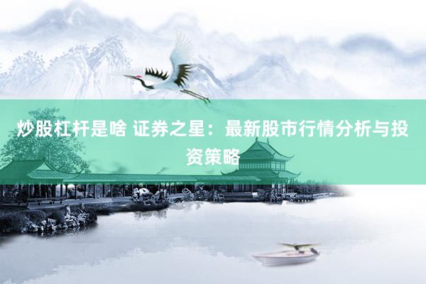 炒股杠杆是啥 证券之星：最新股市行情分析与投资策略