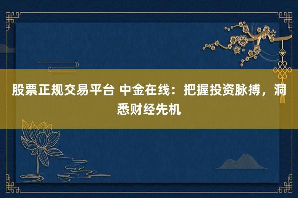 股票正规交易平台 中金在线：把握投资脉搏，洞悉财经先机