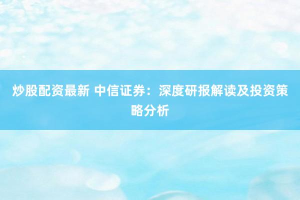 炒股配资最新 中信证券：深度研报解读及投资策略分析